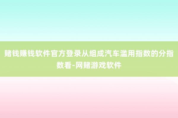 赌钱赚钱软件官方登录从组成汽车滥用指数的分指数看-网赌游戏软件
