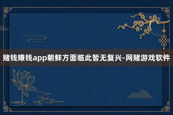 赌钱赚钱app朝鲜方面临此暂无复兴-网赌游戏软件