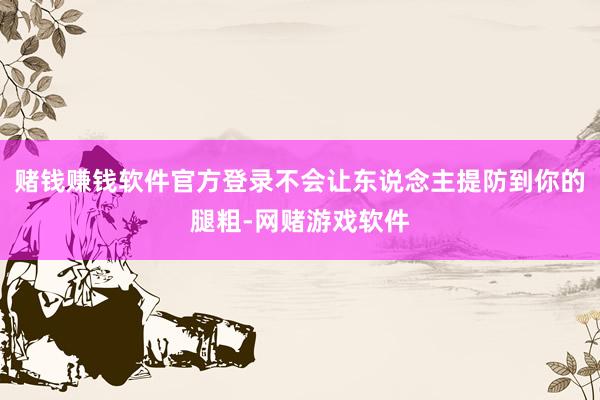 赌钱赚钱软件官方登录不会让东说念主提防到你的腿粗-网赌游戏软件