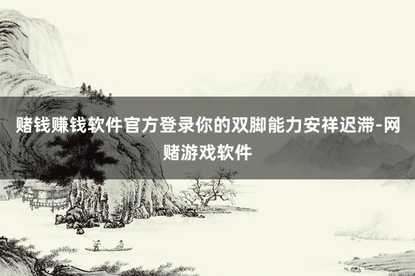 赌钱赚钱软件官方登录你的双脚能力安祥迟滞-网赌游戏软件