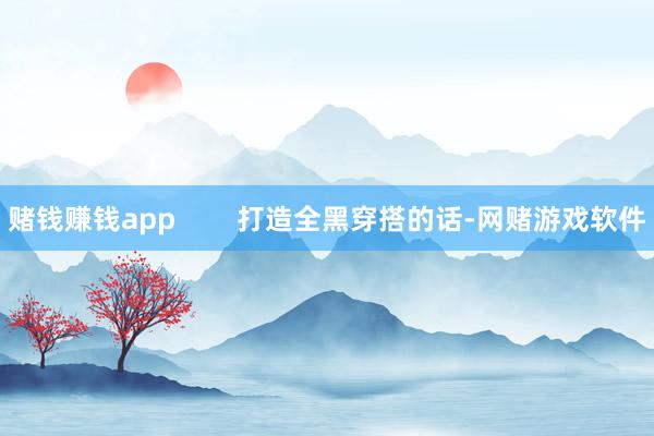 赌钱赚钱app        打造全黑穿搭的话-网赌游戏软件