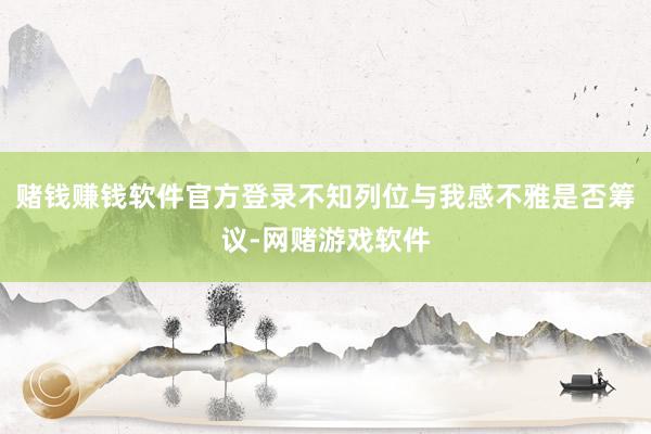赌钱赚钱软件官方登录不知列位与我感不雅是否筹议-网赌游戏软件
