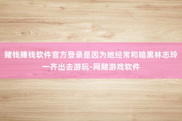 赌钱赚钱软件官方登录是因为她经常和暗黑林志玲一齐出去游玩-网赌游戏软件