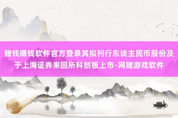 赌钱赚钱软件官方登录其拟刊行东谈主民币股份及于上海证券来回所科创板上市-网赌游戏软件