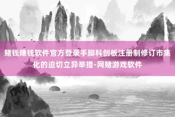 赌钱赚钱软件官方登录手脚科创板注册制修订市集化的迫切立异举措-网赌游戏软件
