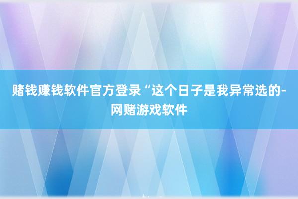 赌钱赚钱软件官方登录“这个日子是我异常选的-网赌游戏软件