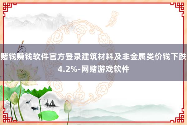 赌钱赚钱软件官方登录建筑材料及非金属类价钱下跌4.2%-网赌游戏软件