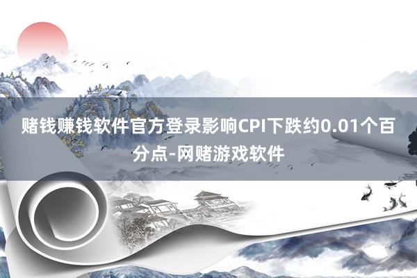 赌钱赚钱软件官方登录影响CPI下跌约0.01个百分点-网赌游戏软件