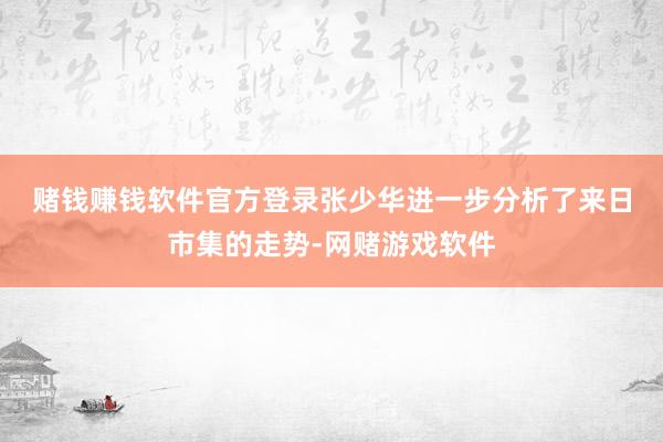 赌钱赚钱软件官方登录　　张少华进一步分析了来日市集的走势-网赌游戏软件