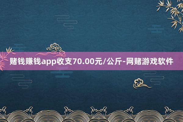 赌钱赚钱app收支70.00元/公斤-网赌游戏软件