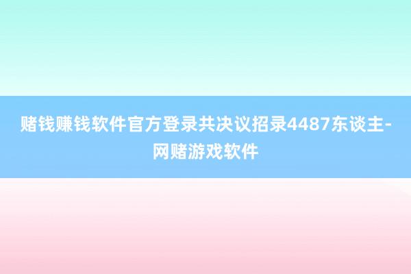 赌钱赚钱软件官方登录共决议招录4487东谈主-网赌游戏软件