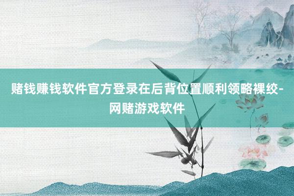 赌钱赚钱软件官方登录在后背位置顺利领略裸绞-网赌游戏软件