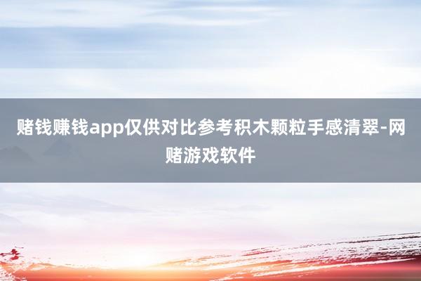 赌钱赚钱app仅供对比参考积木颗粒手感清翠-网赌游戏软件