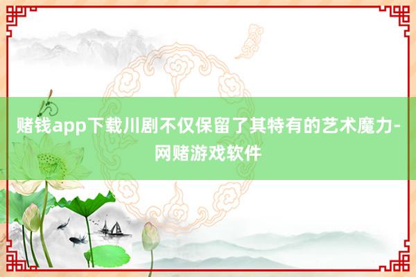 赌钱app下载川剧不仅保留了其特有的艺术魔力-网赌游戏软件