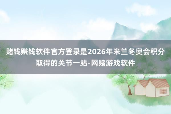 赌钱赚钱软件官方登录是2026年米兰冬奥会积分取得的关节一站-网赌游戏软件