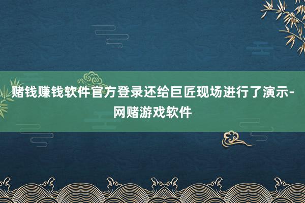 赌钱赚钱软件官方登录还给巨匠现场进行了演示-网赌游戏软件