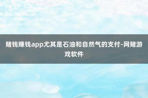 赌钱赚钱app尤其是石油和自然气的支付-网赌游戏软件