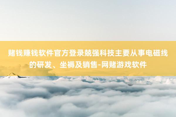 赌钱赚钱软件官方登录　　兢强科技主要从事电磁线的研发、坐褥及销售-网赌游戏软件