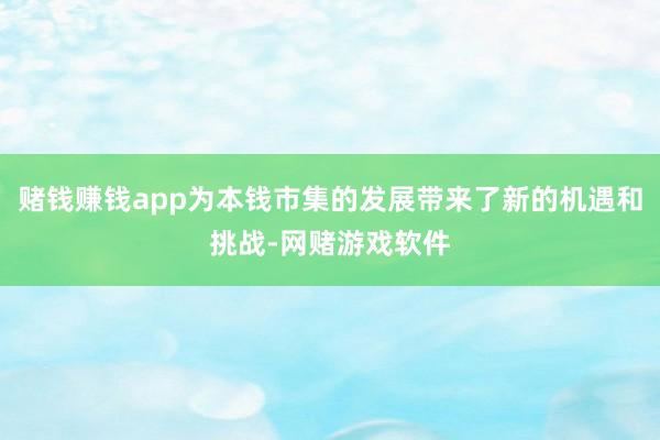赌钱赚钱app为本钱市集的发展带来了新的机遇和挑战-网赌游戏软件