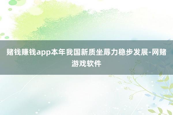 赌钱赚钱app本年我国新质坐蓐力稳步发展-网赌游戏软件