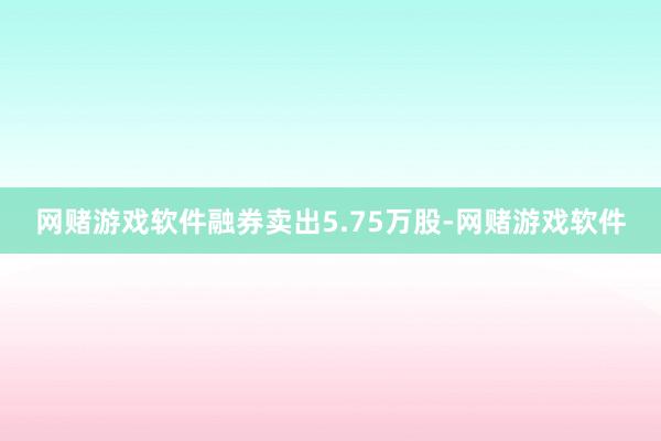 网赌游戏软件融券卖出5.75万股-网赌游戏软件