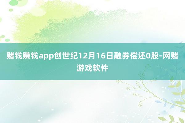 赌钱赚钱app创世纪12月16日融券偿还0股-网赌游戏软件