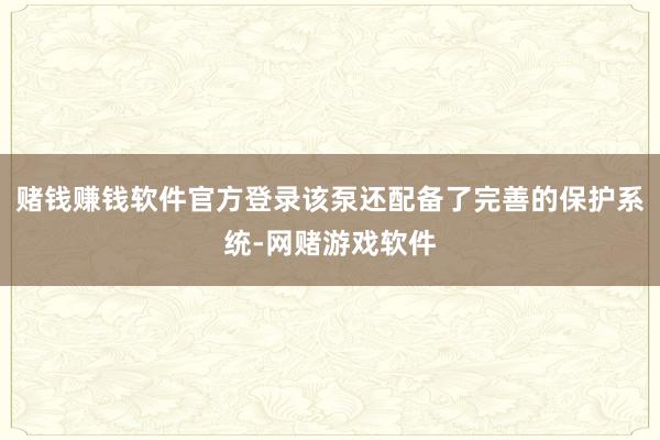赌钱赚钱软件官方登录该泵还配备了完善的保护系统-网赌游戏软件