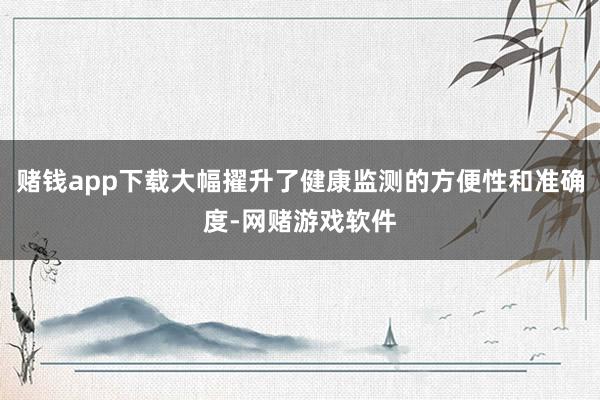 赌钱app下载大幅擢升了健康监测的方便性和准确度-网赌游戏软件