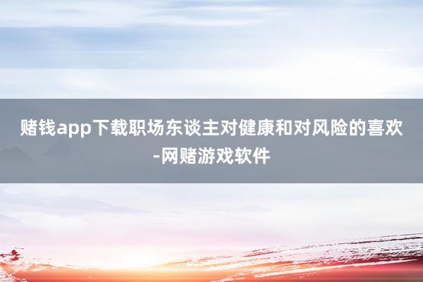 赌钱app下载　　职场东谈主对健康和对风险的喜欢-网赌游戏软件