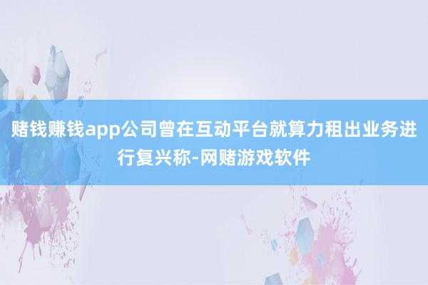 赌钱赚钱app公司曾在互动平台就算力租出业务进行复兴称-网赌游戏软件