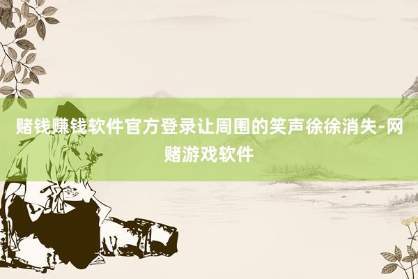 赌钱赚钱软件官方登录让周围的笑声徐徐消失-网赌游戏软件