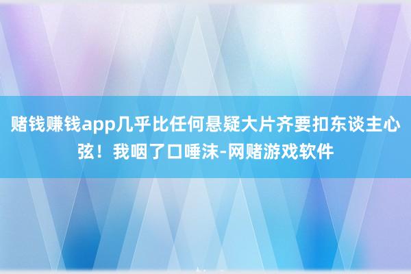 赌钱赚钱app几乎比任何悬疑大片齐要扣东谈主心弦！我咽了口唾沫-网赌游戏软件