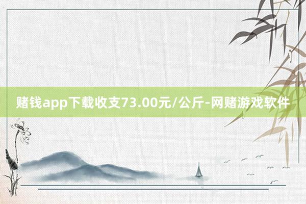 赌钱app下载收支73.00元/公斤-网赌游戏软件