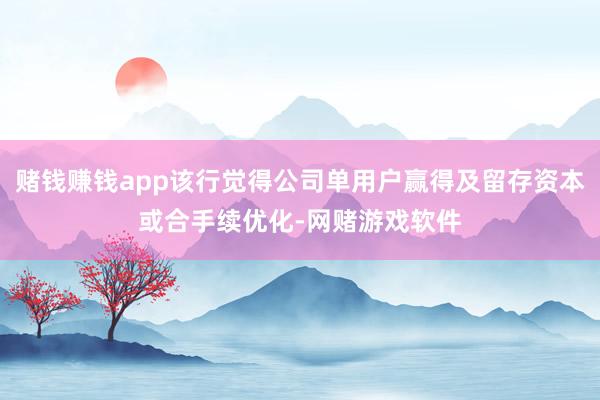 赌钱赚钱app该行觉得公司单用户赢得及留存资本或合手续优化-网赌游戏软件