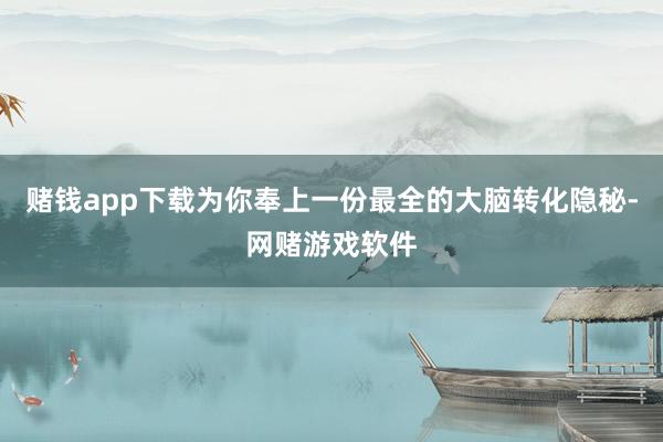 赌钱app下载为你奉上一份最全的大脑转化隐秘-网赌游戏软件