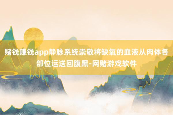 赌钱赚钱app静脉系统崇敬将缺氧的血液从肉体各部位运送回腹黑-网赌游戏软件