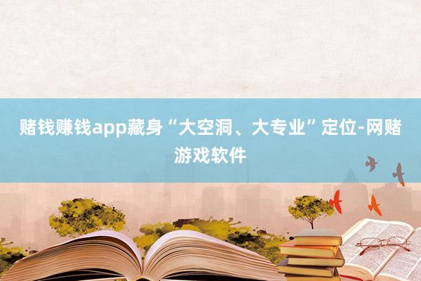 赌钱赚钱app藏身“大空洞、大专业”定位-网赌游戏软件