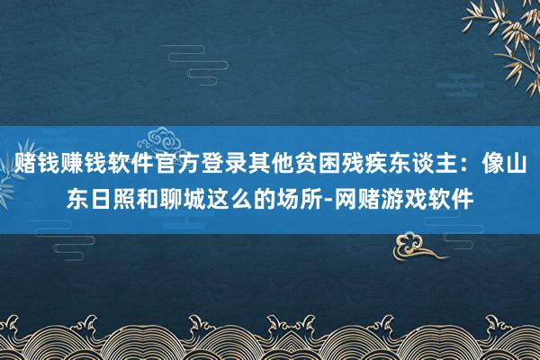 赌钱赚钱软件官方登录其他贫困残疾东谈主：像山东日照和聊城这么的场所-网赌游戏软件