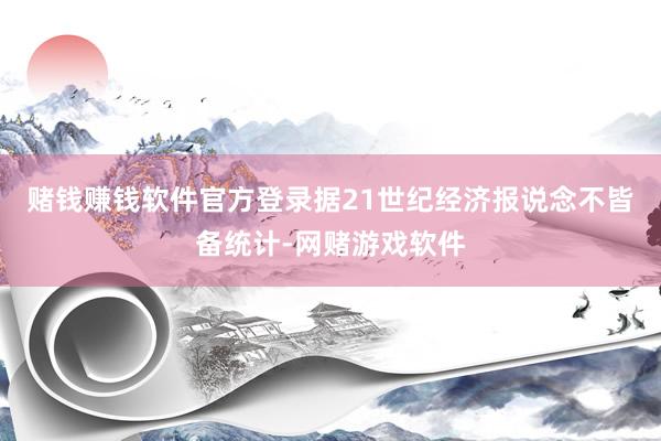 赌钱赚钱软件官方登录　　据21世纪经济报说念不皆备统计-网赌游戏软件