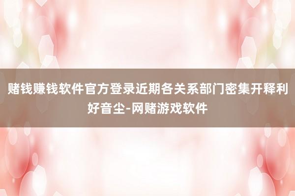 赌钱赚钱软件官方登录近期各关系部门密集开释利好音尘-网赌游戏软件