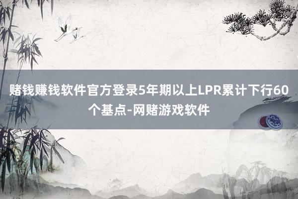 赌钱赚钱软件官方登录5年期以上LPR累计下行60个基点-网赌游戏软件