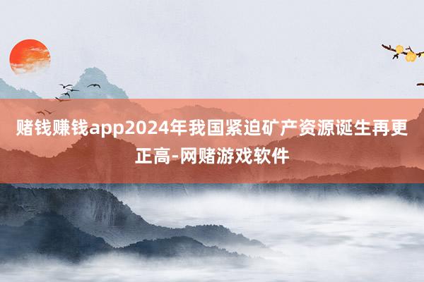 赌钱赚钱app2024年我国紧迫矿产资源诞生再更正高-网赌游戏软件
