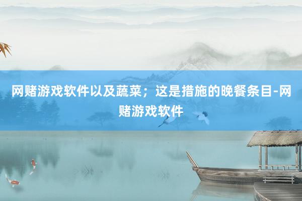 网赌游戏软件以及蔬菜；这是措施的晚餐条目-网赌游戏软件
