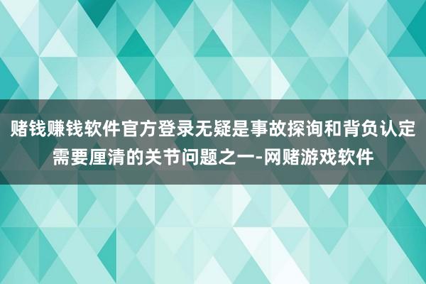 赌钱赚钱软件官方登录无疑是事故探询和背负认定需要厘清的关节问题之一-网赌游戏软件