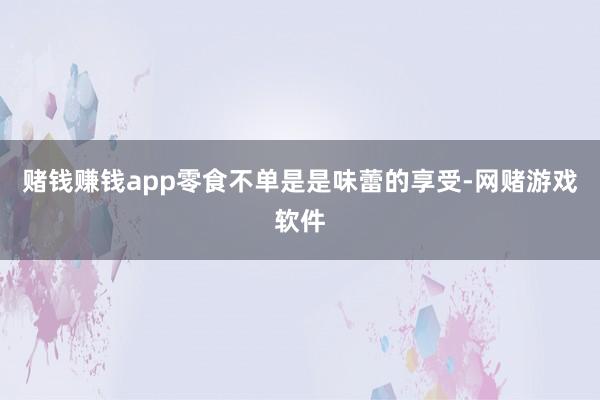 赌钱赚钱app零食不单是是味蕾的享受-网赌游戏软件