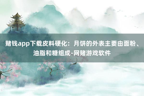 赌钱app下载皮料硬化：月饼的外表主要由面粉、油脂和糖组成-网赌游戏软件