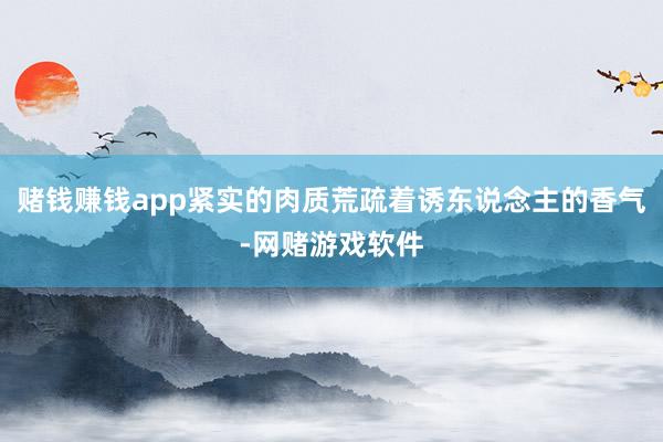 赌钱赚钱app紧实的肉质荒疏着诱东说念主的香气-网赌游戏软件