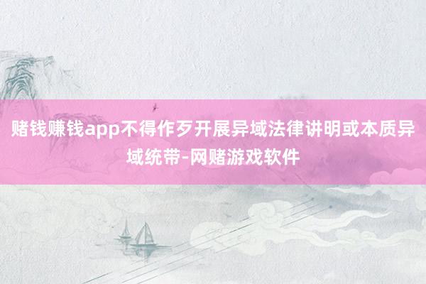 赌钱赚钱app不得作歹开展异域法律讲明或本质异域统带-网赌游戏软件