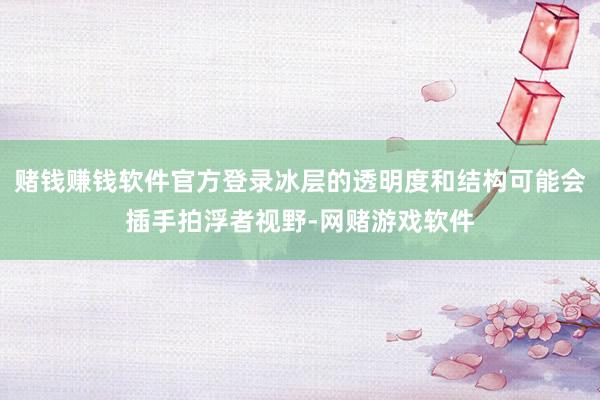 赌钱赚钱软件官方登录冰层的透明度和结构可能会插手拍浮者视野-网赌游戏软件