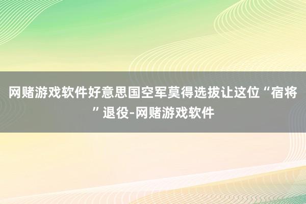网赌游戏软件好意思国空军莫得选拔让这位“宿将”退役-网赌游戏软件
